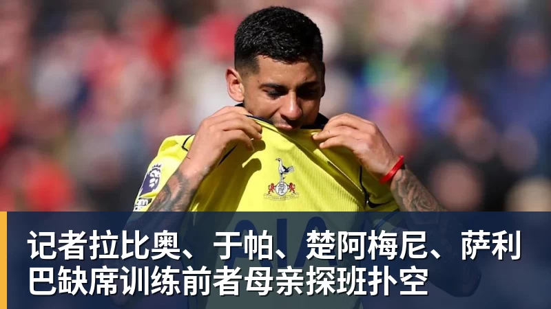 记者拉比奥、于帕、楚阿梅尼、萨利巴缺席训练前者母亲探班扑空