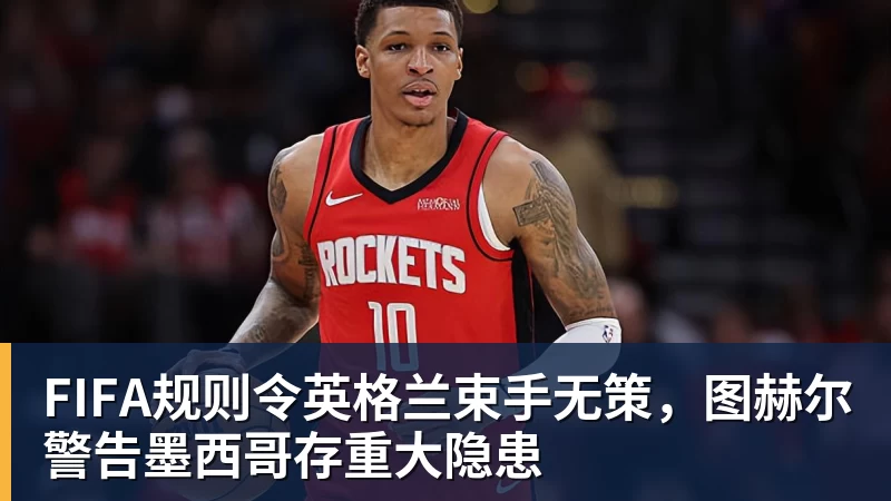 尊龙凯时FIFA规则令英格兰束手无策，图赫尔警告墨西哥存重大隐患