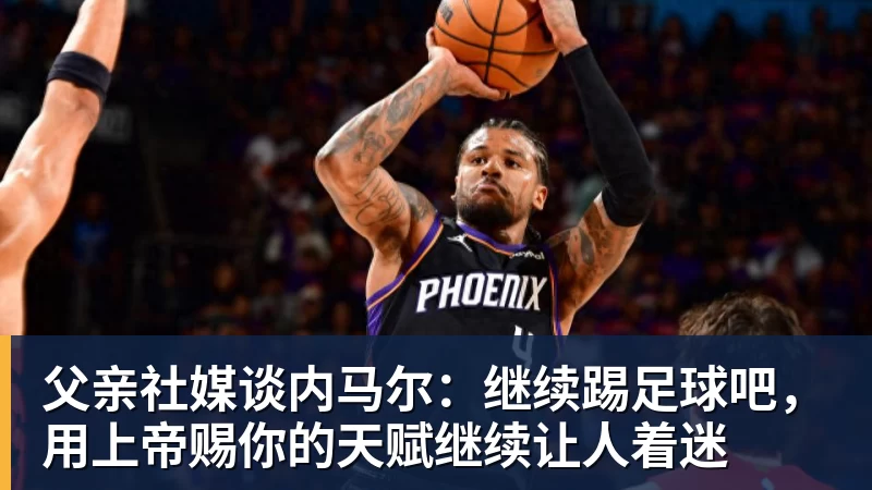 尊龙凯时父亲社媒谈内马尔：继续踢足球吧，用上帝赐你的天赋继续让人着迷