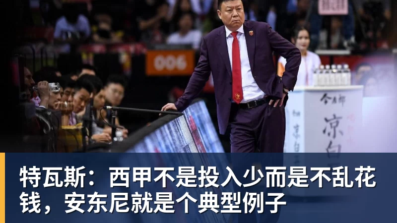 特瓦斯：西甲不是投入少而是不乱花钱，安东尼就是个典型例子