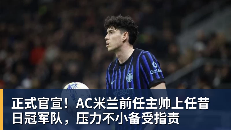 正式官宣！AC米兰前任主帅上任昔日冠军队，压力不小备受指责