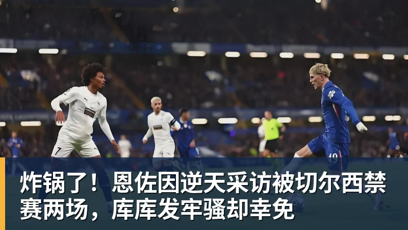 炸锅了！恩佐因逆天采访被切尔西禁赛两场，库库发牢骚却幸免