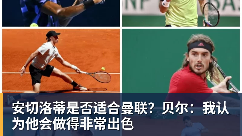 安切洛蒂是否适合曼联？贝尔：我认为他会做得非常出色