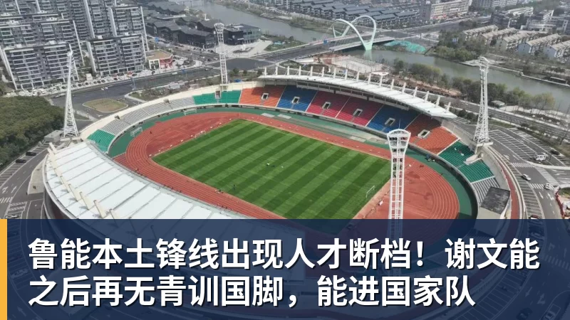 鲁能本土锋线出现人才断档！谢文能之后再无青训国脚，能进国家队