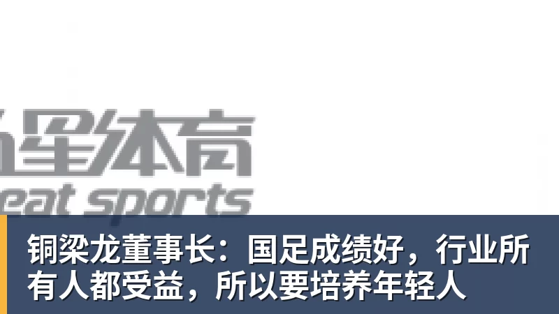 铜梁龙董事长：国足成绩好，行业所有人都受益，所以要培养年轻人