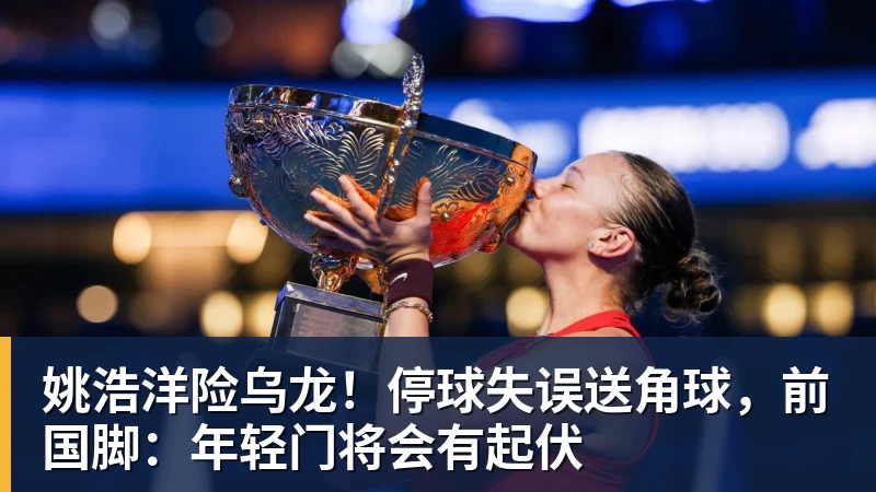 姚浩洋险乌龙！停球失误送角球，前国脚：年轻门将会有起伏
