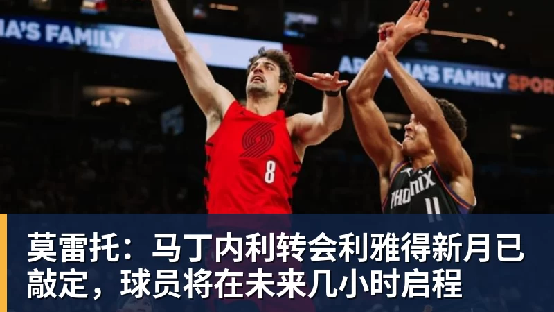 莫雷托：马丁内利转会利雅得新月已敲定，球员将在未来几小时启程