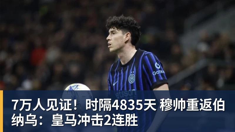 7万人见证！时隔4835天 穆帅重返伯纳乌：皇马冲击2连胜