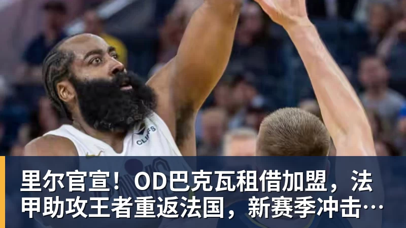 里尔官宣！OD巴克瓦租借加盟，法甲助攻王者重返法国，新赛季冲击欧冠