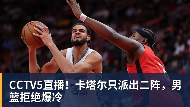 CCTV5直播！卡塔尔只派出二阵，男篮拒绝爆冷