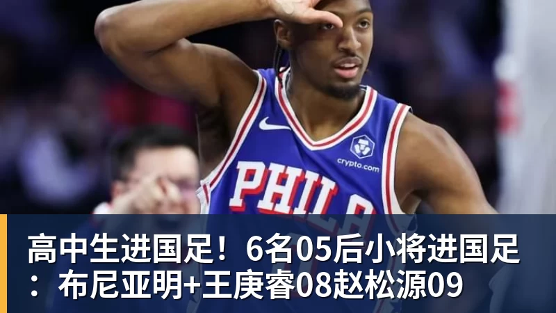 高中生进国足！6名05后小将进国足：布尼亚明+王庚睿08赵松源09