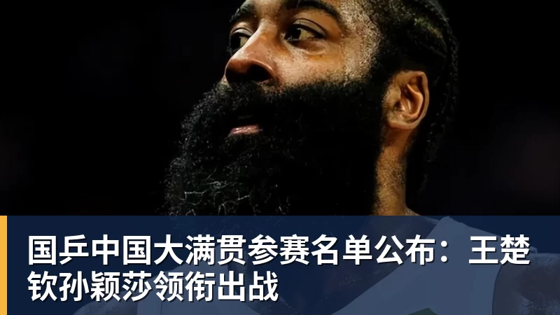 国乒中国大满贯参赛名单公布：王楚钦孙颖莎领衔出战