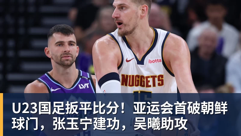U23国足扳平比分！亚运会首破朝鲜球门，张玉宁建功，吴曦助攻
