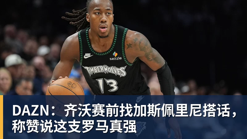 DAZN：齐沃赛前找加斯佩里尼搭话，称赞说这支罗马真强
