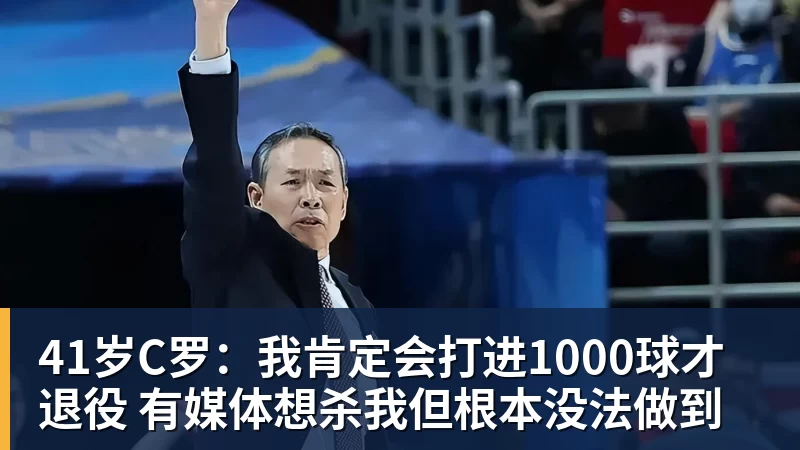 41岁C罗：我肯定会打进1000球才退役 有媒体想杀我但根本没法做到