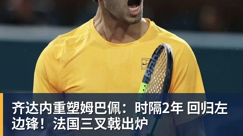 齐达内重塑姆巴佩：时隔2年 回归左边锋！法国三叉戟出炉
