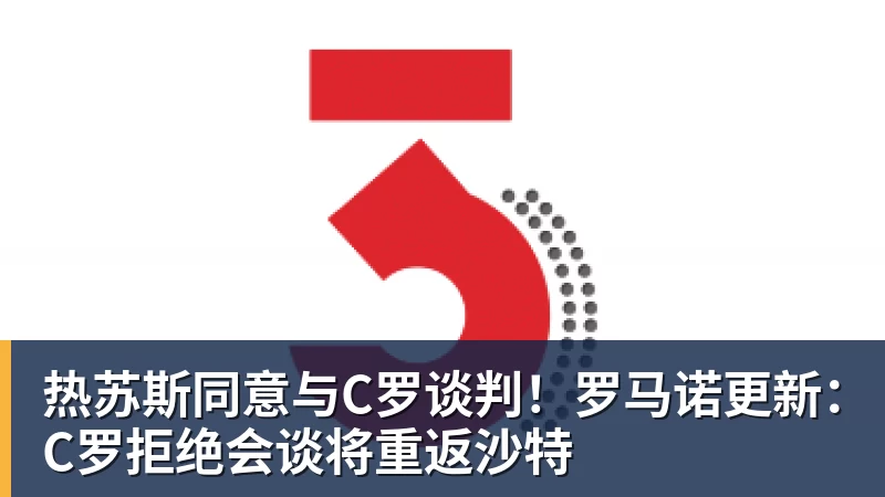 热苏斯同意与C罗谈判！罗马诺更新：C罗拒绝会谈将重返沙特