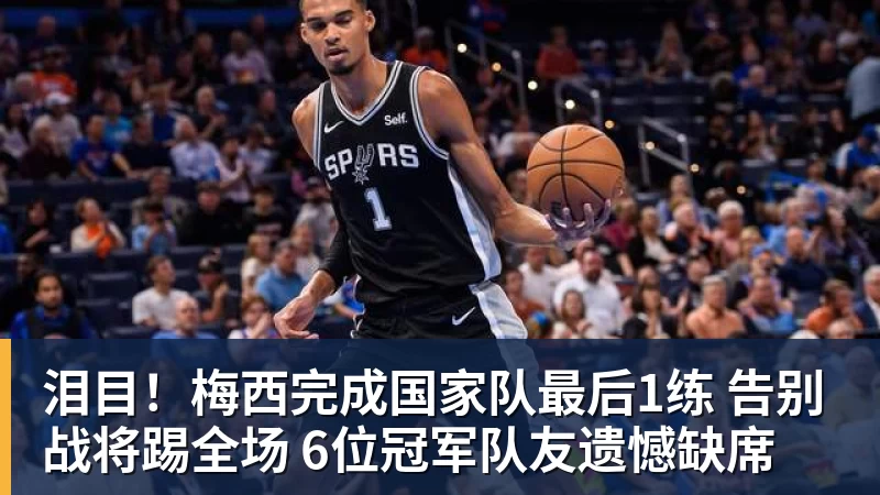 泪目！梅西完成国家队最后1练 告别战将踢全场 6位冠军队友遗憾缺席