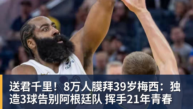 送君千里！8万人膜拜39岁梅西：独造3球告别阿根廷队 挥手21年青春