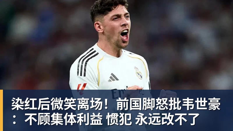 染红后微笑离场！前国脚怒批韦世豪：不顾集体利益 惯犯 永远改不了