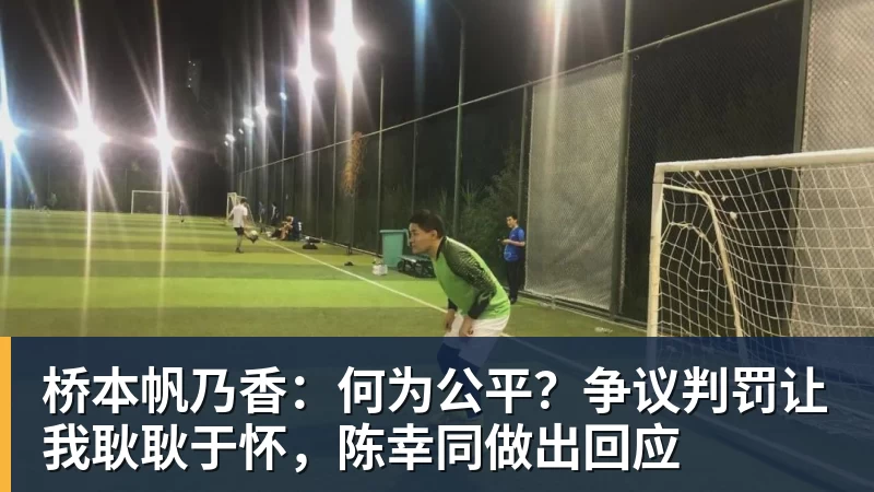 桥本帆乃香：何为公平？争议判罚让我耿耿于怀，陈幸同做出回应
