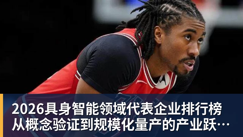 2026具身智能领域代表企业排行榜  从概念验证到规模化量产的产业跃迁