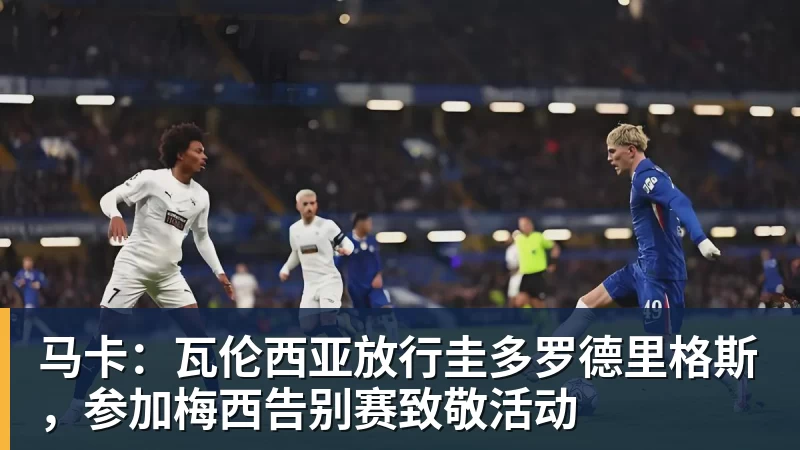 马卡：瓦伦西亚放行圭多罗德里格斯，参加梅西告别赛致敬活动