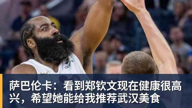 萨巴伦卡：看到郑钦文现在健康很高兴，希望她能给我推荐武汉美食