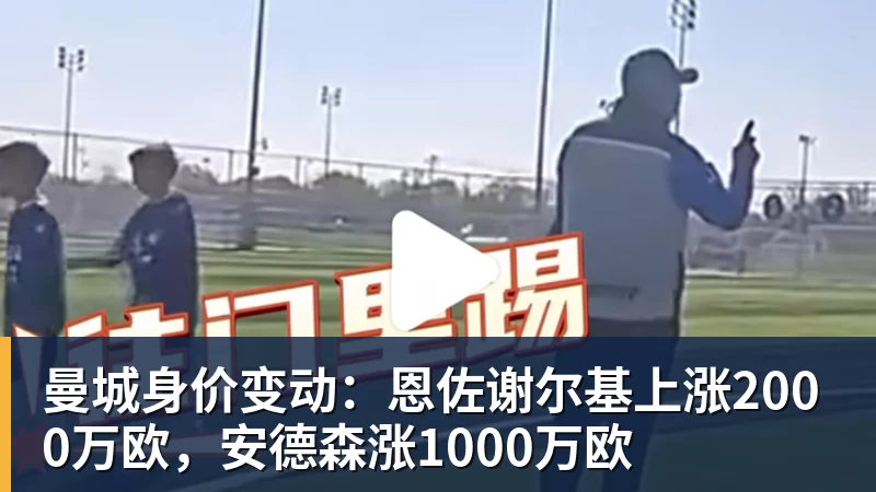 曼城身价变动：恩佐谢尔基上涨2000万欧，安德森涨1000万欧