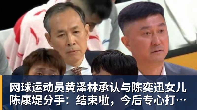 网球运动员黄泽林承认与陈奕迅女儿陈康堤分手：结束啦，今后专心打球，“离陈奕迅越来越远了”