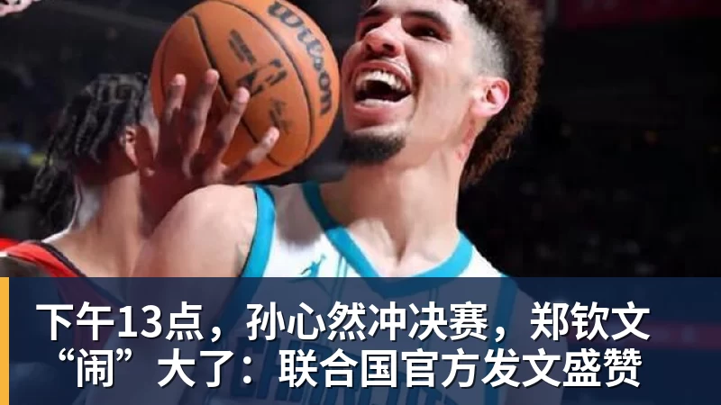 下午13点，孙心然冲决赛，郑钦文“闹”大了：联合国官方发文盛赞