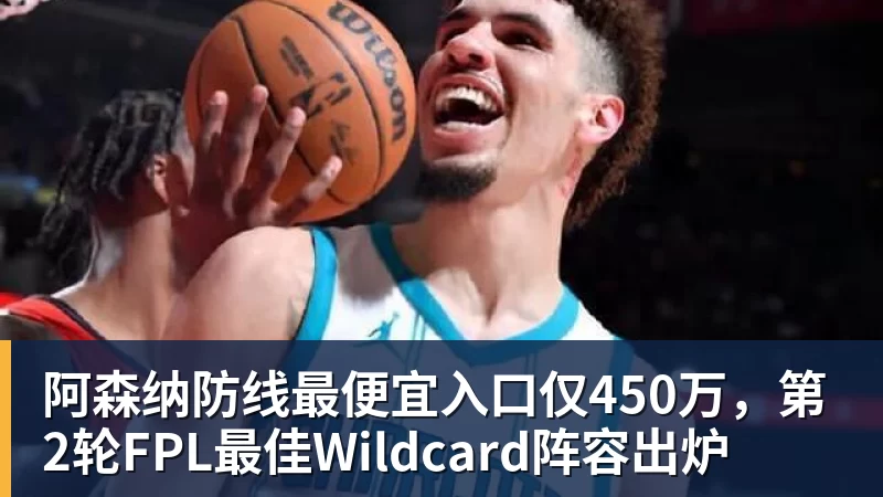阿森纳防线最便宜入口仅450万，第2轮FPL最佳Wildcard阵容出炉
