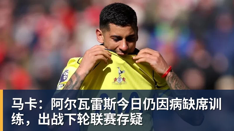 马卡：阿尔瓦雷斯今日仍因病缺席训练，出战下轮联赛存疑