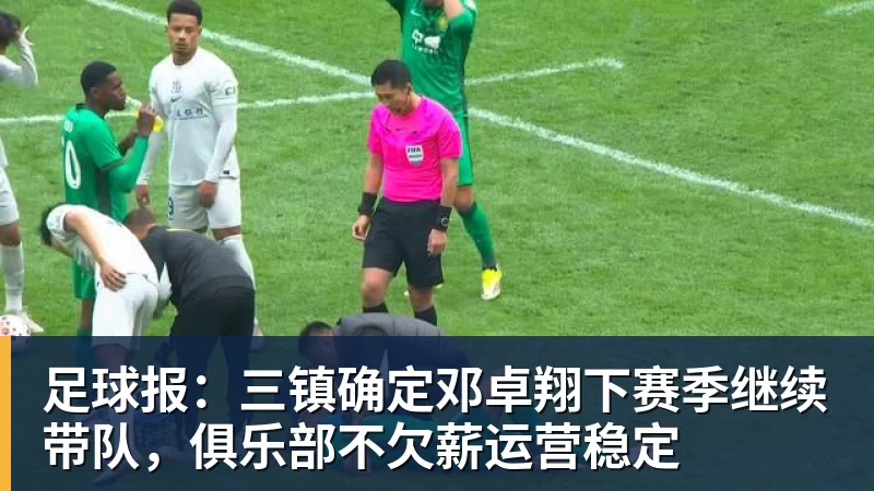 足球报：三镇确定邓卓翔下赛季继续带队，俱乐部不欠薪运营稳定