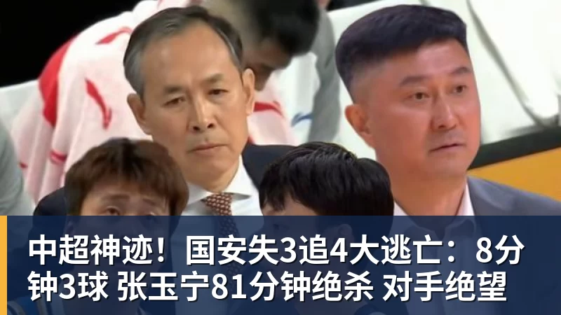 中超神迹！国安失3追4大逃亡：8分钟3球 张玉宁81分钟绝杀 对手绝望